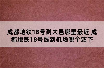 成都地铁18号到大邑哪里最近 成都地铁18号线到机场哪个站下